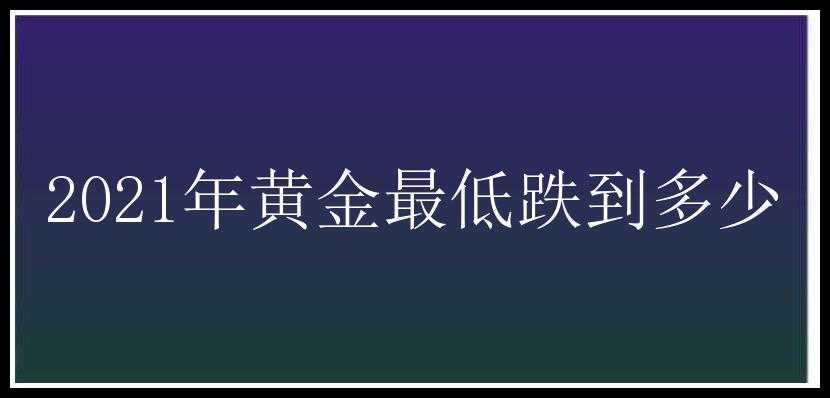 2021年黄金最低跌到多少