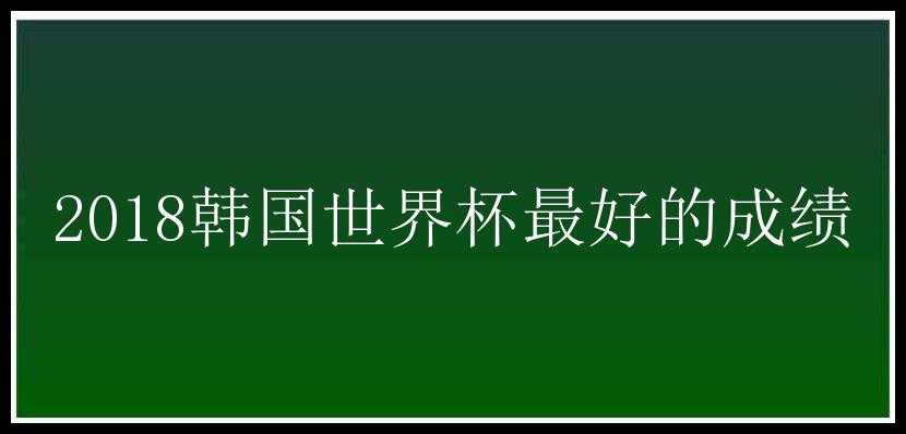 2018韩国世界杯最好的成绩