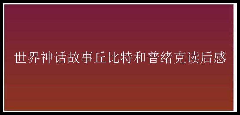 世界神话故事丘比特和普绪克读后感