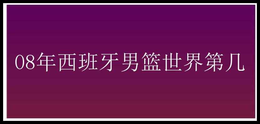 08年西班牙男篮世界第几