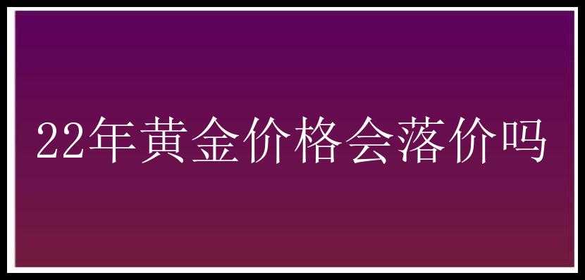 22年黄金价格会落价吗