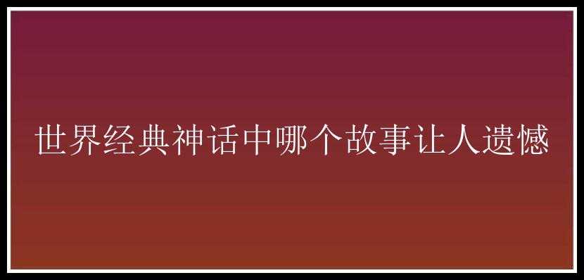 世界经典神话中哪个故事让人遗憾