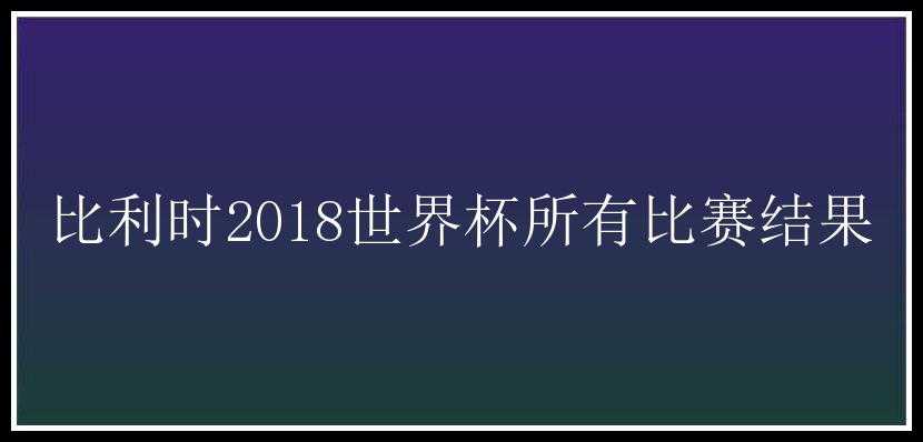 比利时2018世界杯所有比赛结果