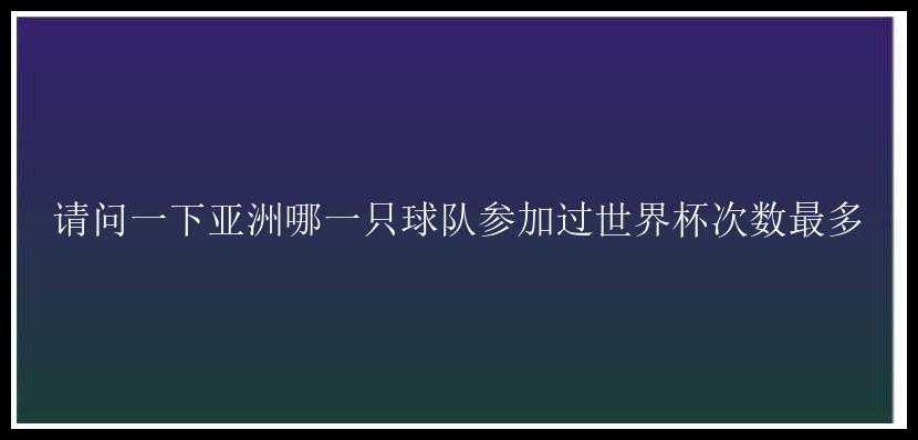 请问一下亚洲哪一只球队参加过世界杯次数最多