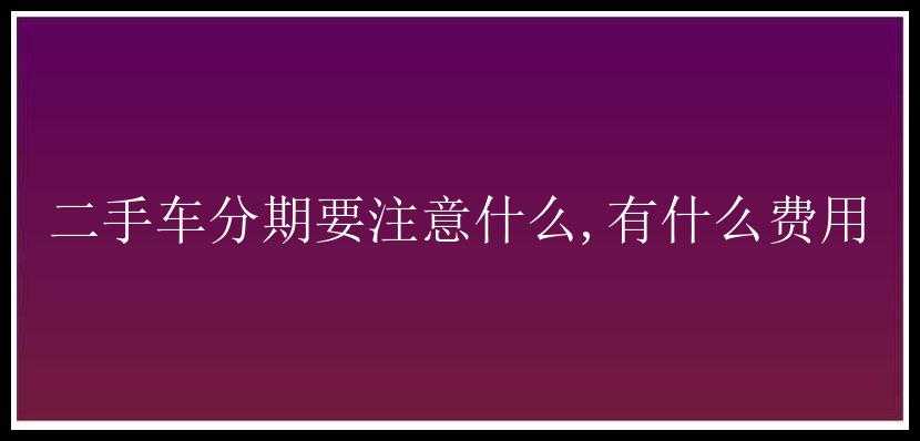 二手车分期要注意什么,有什么费用