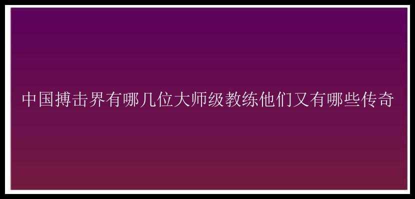 中国搏击界有哪几位大师级教练他们又有哪些传奇