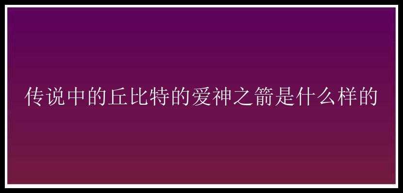 传说中的丘比特的爱神之箭是什么样的