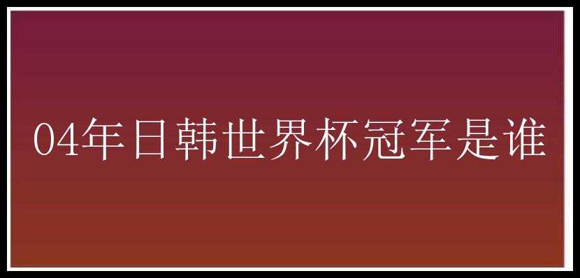 04年日韩世界杯冠军是谁