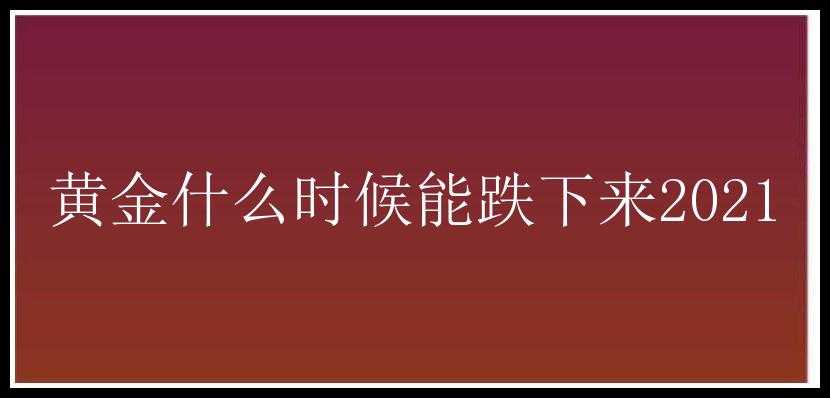 黄金什么时候能跌下来2021