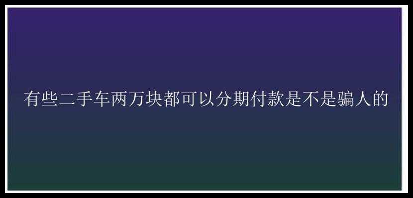 有些二手车两万块都可以分期付款是不是骗人的