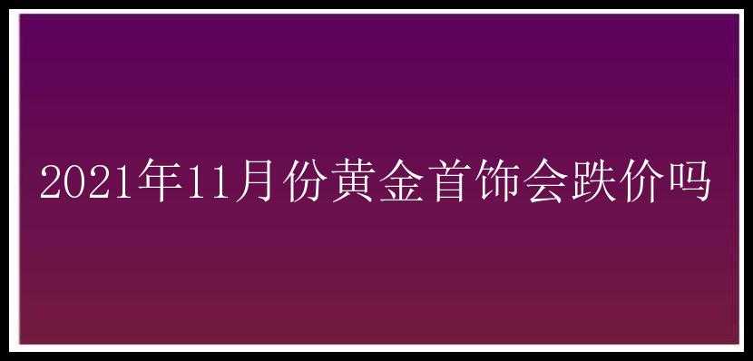 2021年11月份黄金首饰会跌价吗