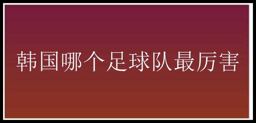 韩国哪个足球队最厉害