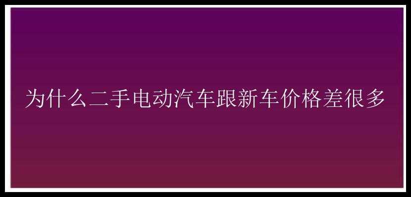 为什么二手电动汽车跟新车价格差很多