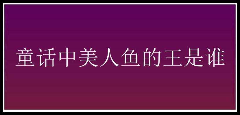 童话中美人鱼的王是谁