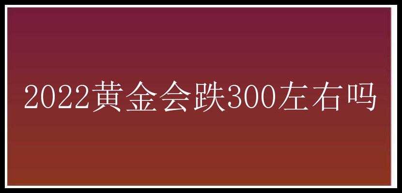 2022黄金会跌300左右吗