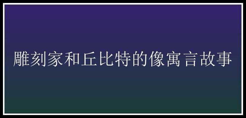 雕刻家和丘比特的像寓言故事