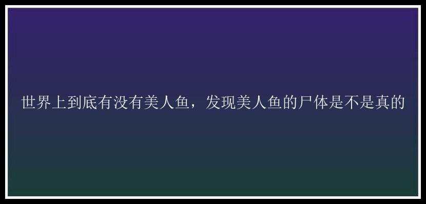 世界上到底有没有美人鱼，发现美人鱼的尸体是不是真的