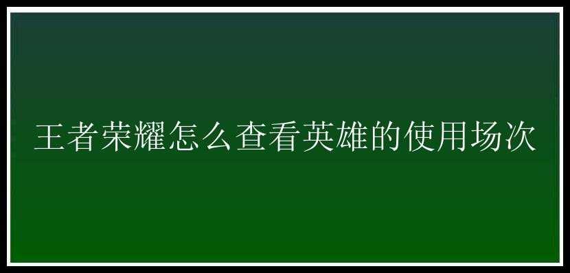 王者荣耀怎么查看英雄的使用场次