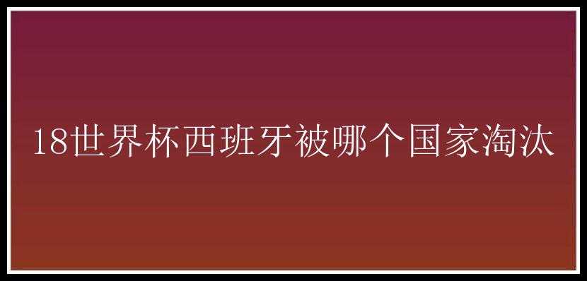 18世界杯西班牙被哪个国家淘汰