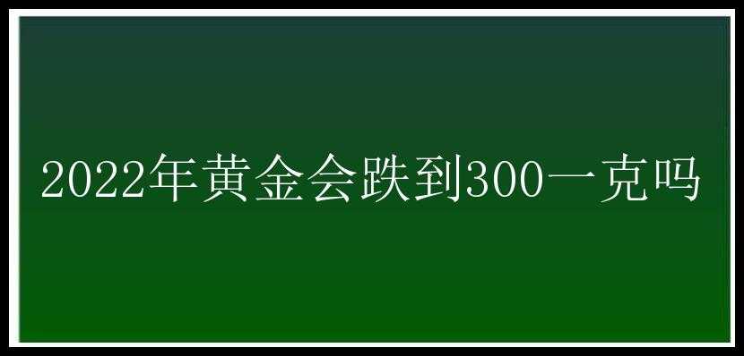 2022年黄金会跌到300一克吗