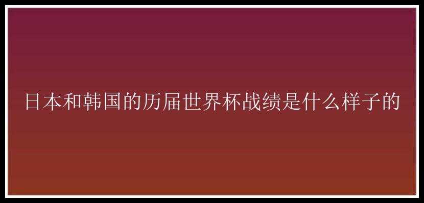 日本和韩国的历届世界杯战绩是什么样子的