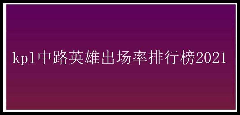 kpl中路英雄出场率排行榜2021