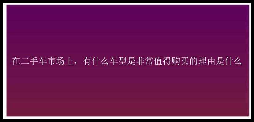 在二手车市场上，有什么车型是非常值得购买的理由是什么