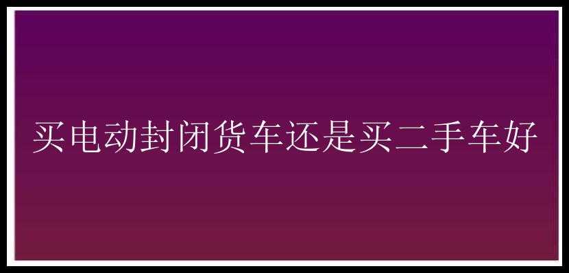 买电动封闭货车还是买二手车好