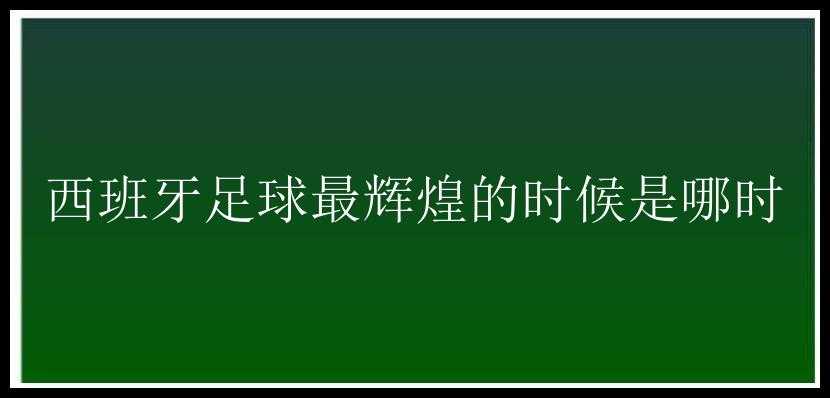 西班牙足球最辉煌的时候是哪时