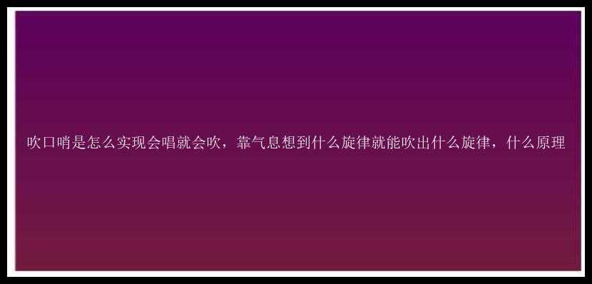 吹口哨是怎么实现会唱就会吹，靠气息想到什么旋律就能吹出什么旋律，什么原理