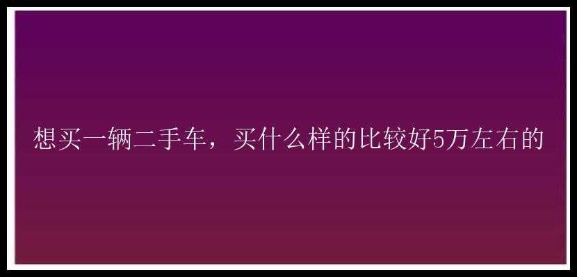 想买一辆二手车，买什么样的比较好5万左右的