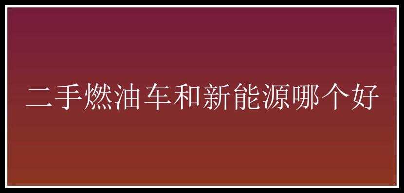 二手燃油车和新能源哪个好