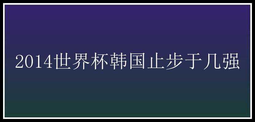 2014世界杯韩国止步于几强