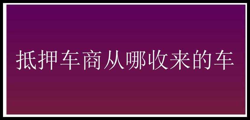 抵押车商从哪收来的车