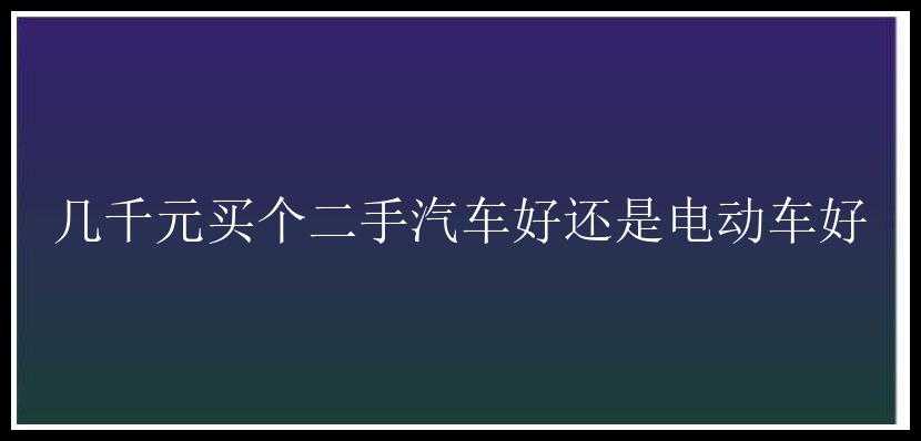 几千元买个二手汽车好还是电动车好