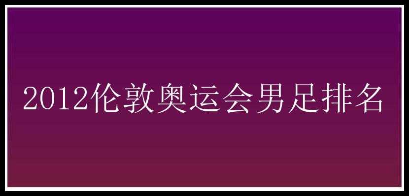 2012伦敦奥运会男足排名