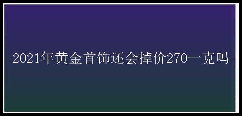 2021年黄金首饰还会掉价270一克吗