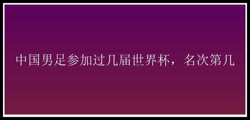 中国男足参加过几届世界杯，名次第几