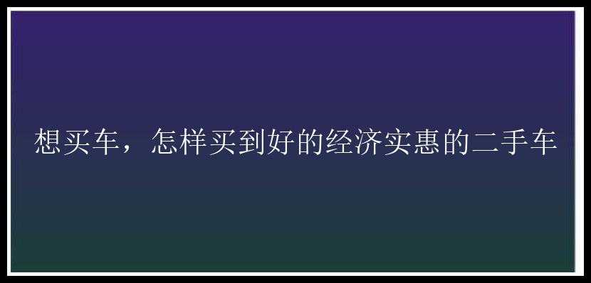 想买车，怎样买到好的经济实惠的二手车