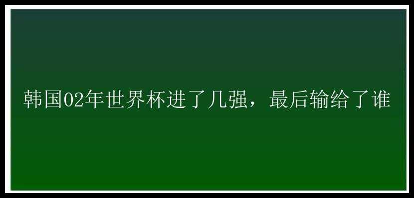 韩国02年世界杯进了几强，最后输给了谁