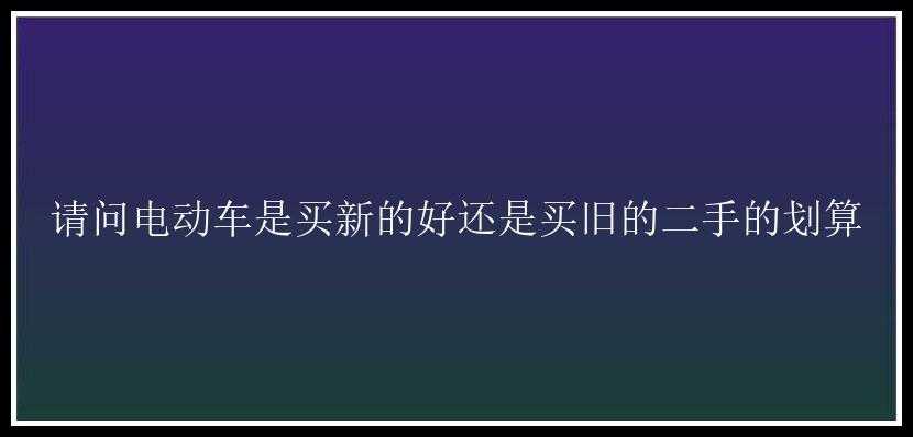 请问电动车是买新的好还是买旧的二手的划算