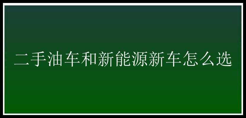 二手油车和新能源新车怎么选