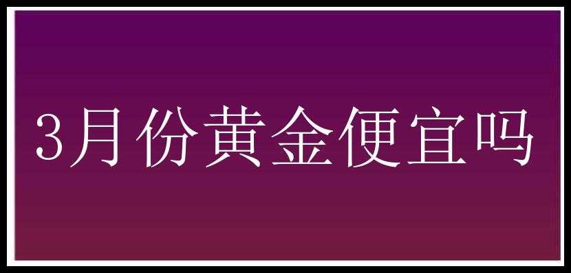 3月份黄金便宜吗