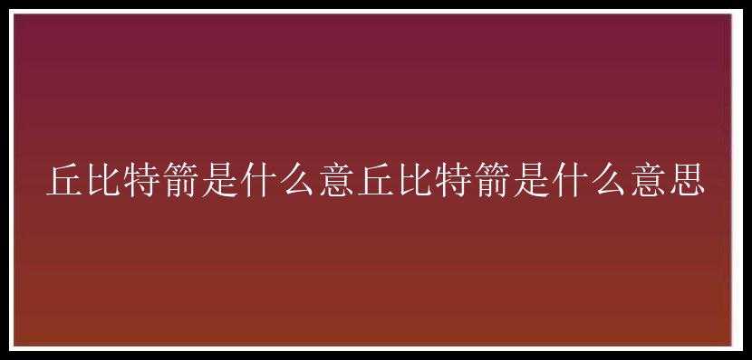 丘比特箭是什么意丘比特箭是什么意思