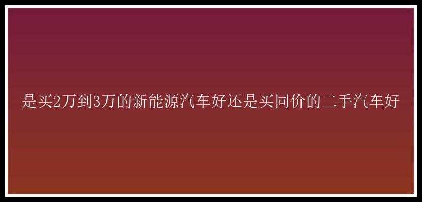 是买2万到3万的新能源汽车好还是买同价的二手汽车好