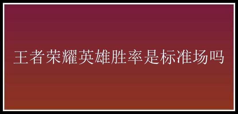 王者荣耀英雄胜率是标准场吗