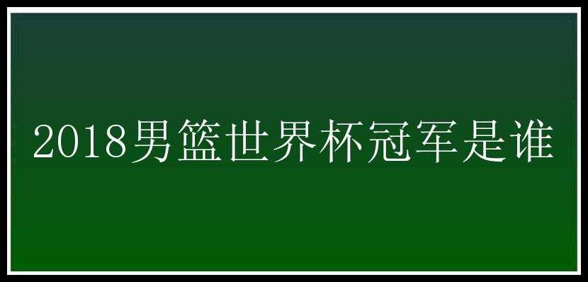 2018男篮世界杯冠军是谁