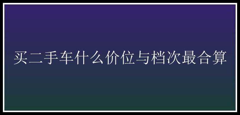 买二手车什么价位与档次最合算