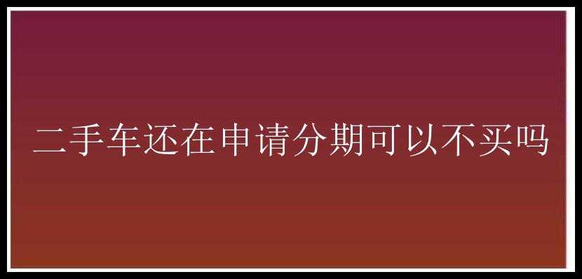 二手车还在申请分期可以不买吗