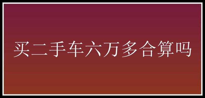 买二手车六万多合算吗